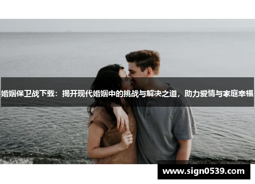 婚姻保卫战下载：揭开现代婚姻中的挑战与解决之道，助力爱情与家庭幸福